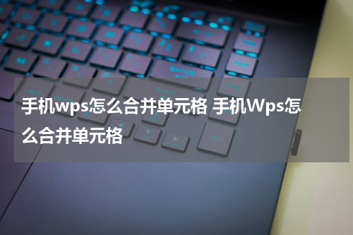 手机wps怎么合并单元格 手机Wps怎么合并单元格