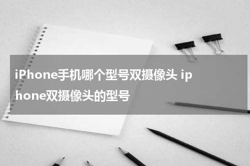 iPhone手机哪个型号双摄像头 iphone双摄像头的型号