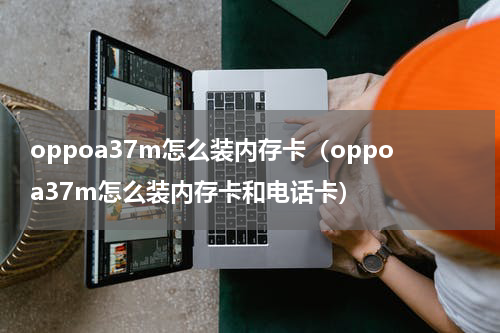 oppoa37m怎么装内存卡（oppoa37m怎么装内存卡和电话卡）