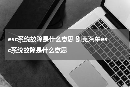 esc系统故障是什么意思 别克汽车esc系统故障是什么意思