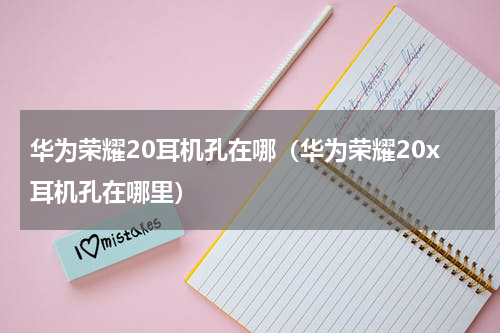 华为荣耀20耳机孔在哪（华为荣耀20x耳机孔在哪里）