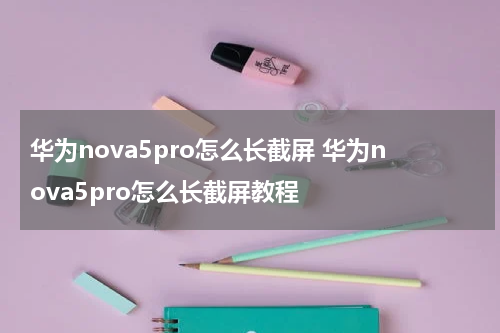 华为nova5pro怎么长截屏 华为nova5pro怎么长截屏教程