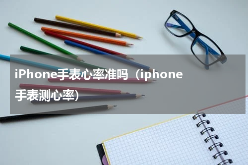 iPhone手表心率准吗（iphone手表测心率）