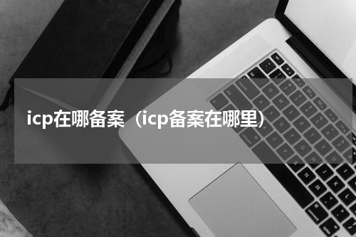 icp在哪备案（icp备案在哪里）