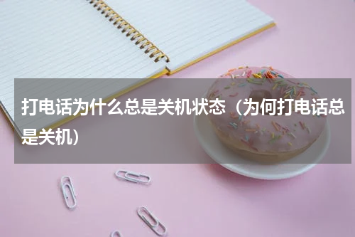 打电话为什么总是关机状态（为何打电话总是关机）