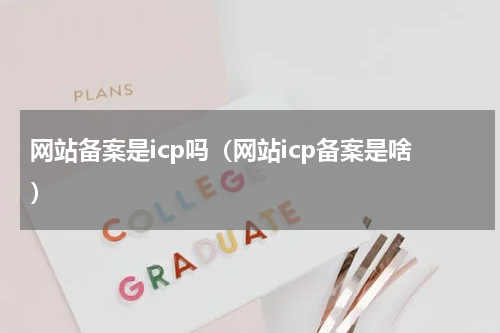 网站备案是icp吗（网站icp备案是啥）