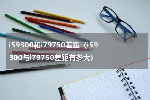 i59300和i79750差距（i59300与i79750差距有多大）