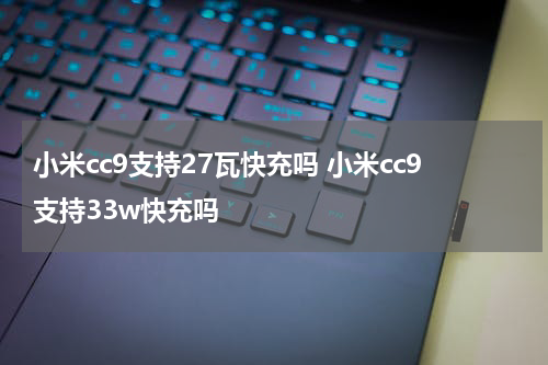 小米cc9支持27瓦快充吗 小米cc9支持33w快充吗