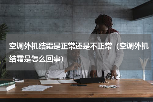 空调外机结霜是正常还是不正常（空调外机结霜是怎么回事）