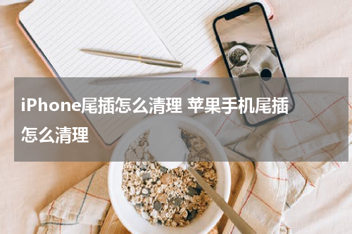 iPhone尾插怎么清理 苹果手机尾插怎么清理