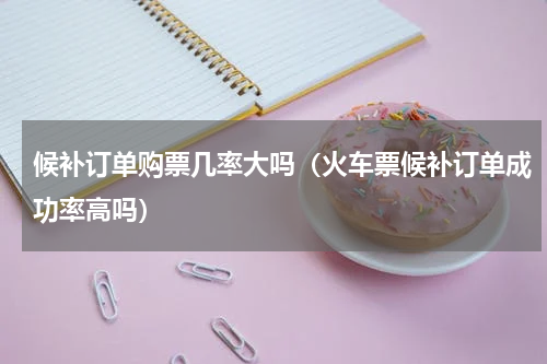 候补订单购票几率大吗（火车票候补订单成功率高吗）