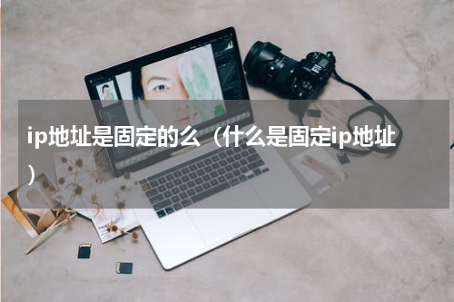 ip地址是固定的么（什么是固定ip地址）