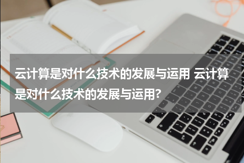 云计算是对什么技术的发展与运用 云计算是对什么技术的发展与运用?