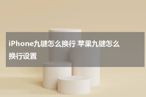 iPhone九键怎么换行 苹果九键怎么换行设置