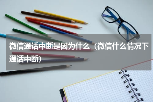 微信通话中断是因为什么（微信什么情况下通话中断）
