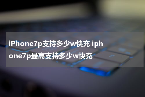 iPhone7p支持多少w快充 iphone7p最高支持多少w快充