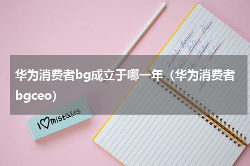 华为消费者bg成立于哪一年（华为消费者bgceo）