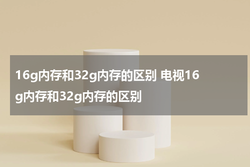 16g内存和32g内存的区别 电视16g内存和32g内存的区别
