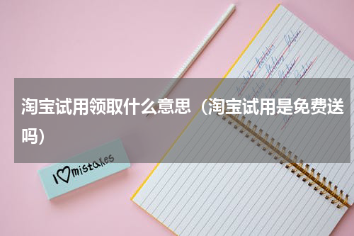淘宝试用领取什么意思（淘宝试用是免费送吗）