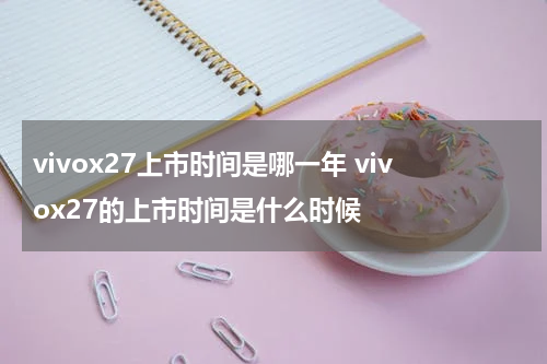 vivox27上市时间是哪一年 vivox27的上市时间是什么时候