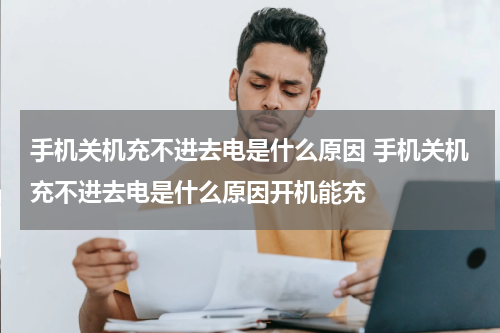 手机关机充不进去电是什么原因 手机关机充不进去电是什么原因开机能充