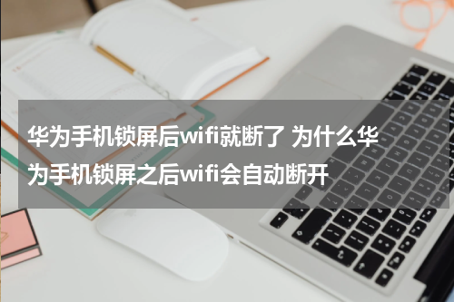 华为手机锁屏后wifi就断了 为什么华为手机锁屏之后wifi会自动断开
