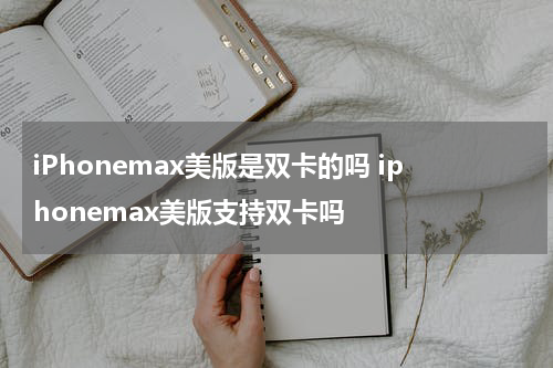 iPhonemax美版是双卡的吗 iphonemax美版支持双卡吗