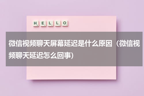 微信视频聊天屏幕延迟是什么原因（微信视频聊天延迟怎么回事）