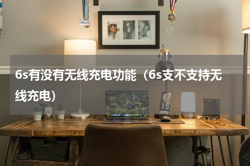 6s有没有无线充电功能（6s支不支持无线充电）