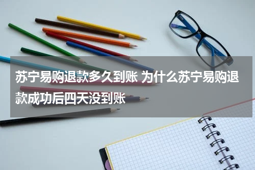苏宁易购退款多久到账 为什么苏宁易购退款成功后四天没到账