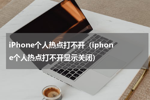 iPhone个人热点打不开（iphone个人热点打不开显示关闭）