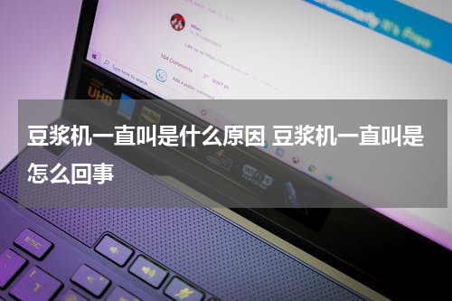 豆浆机一直叫是什么原因 豆浆机一直叫是怎么回事