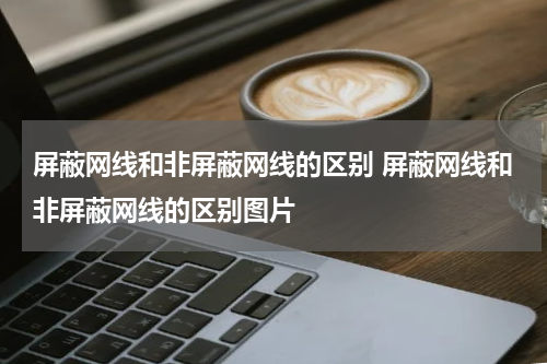 屏蔽网线和非屏蔽网线的区别 屏蔽网线和非屏蔽网线的区别图片