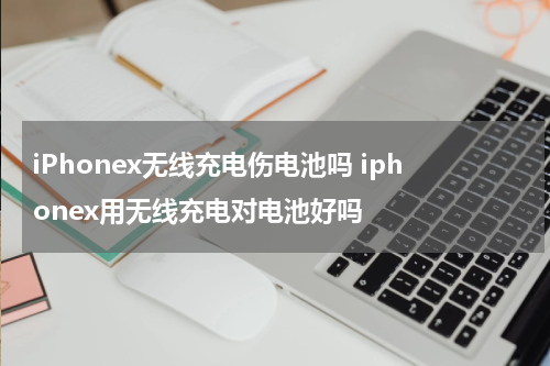 iPhonex无线充电伤电池吗 iphonex用无线充电对电池好吗