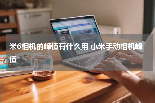 米6相机的峰值有什么用 小米手动相机峰值