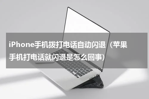 iPhone手机拨打电话自动闪退（苹果手机打电话就闪退是怎么回事）