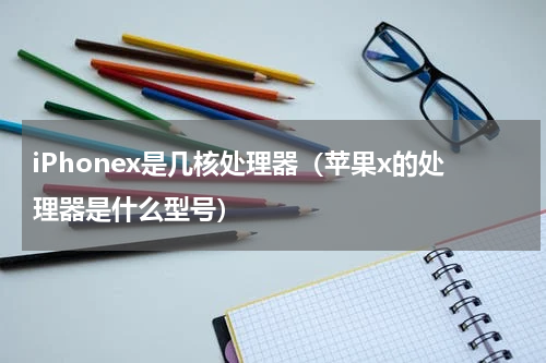 iPhonex是几核处理器（苹果x的处理器是什么型号）