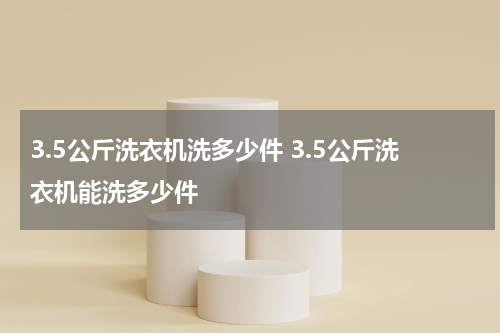 3.5公斤洗衣机洗多少件 3.5公斤洗衣机能洗多少件
