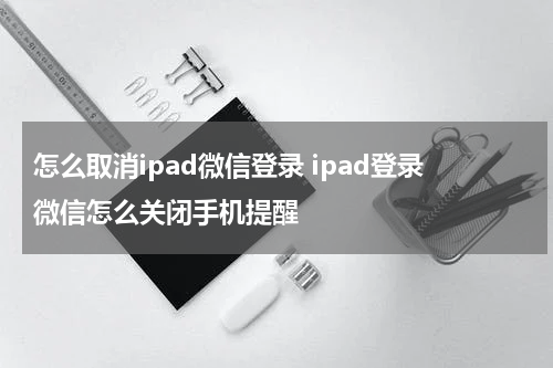 怎么取消ipad微信登录 ipad登录微信怎么关闭手机提醒