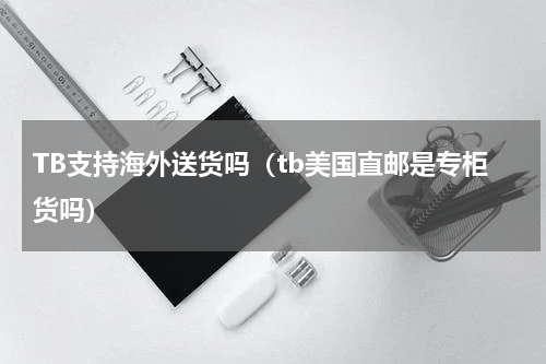 TB支持海外送货吗（tb美国直邮是专柜货吗）