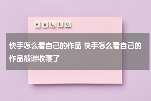 快手怎么看自己的作品 快手怎么看自己的作品被谁收藏了