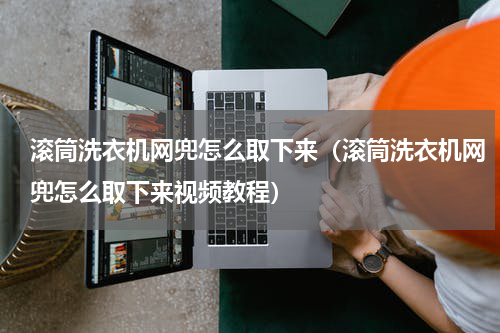 滚筒洗衣机网兜怎么取下来（滚筒洗衣机网兜怎么取下来视频教程）