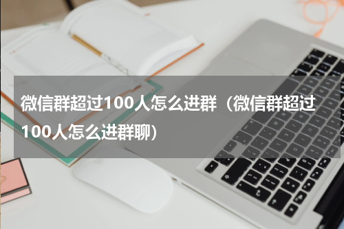 微信群超过100人怎么进群（微信群超过100人怎么进群聊）