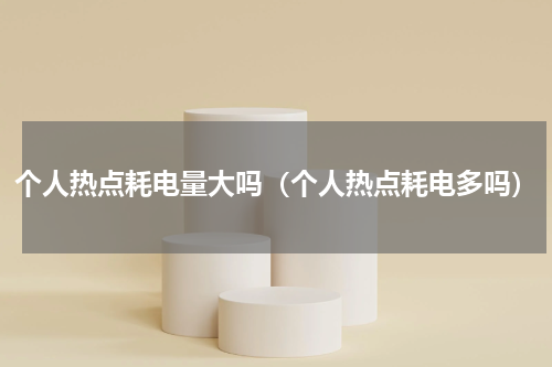 个人热点耗电量大吗（个人热点耗电多吗）