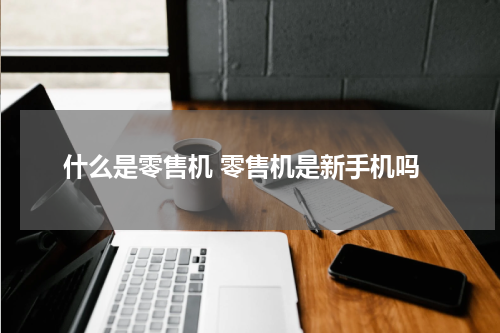 什么是零售机 零售机是新手机吗