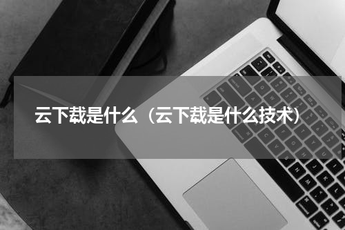 云下载是什么（云下载是什么技术）