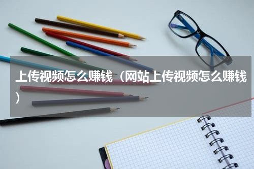 上传视频怎么赚钱（网站上传视频怎么赚钱）