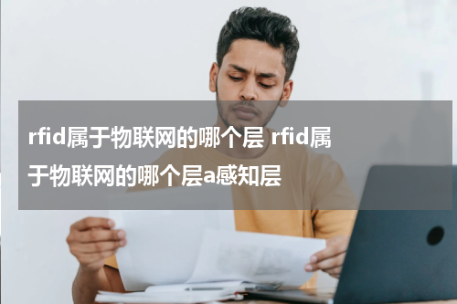 rfid属于物联网的哪个层 rfid属于物联网的哪个层a感知层
