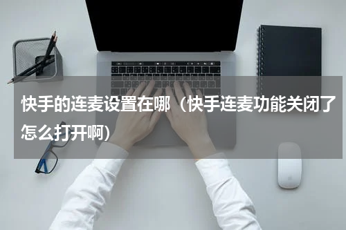 快手的连麦设置在哪（快手连麦功能关闭了怎么打开啊）