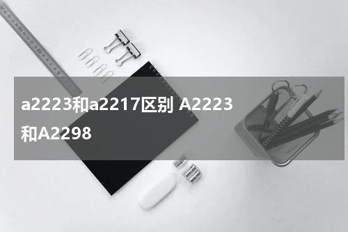 a2223和a2217区别 A2223和A2298